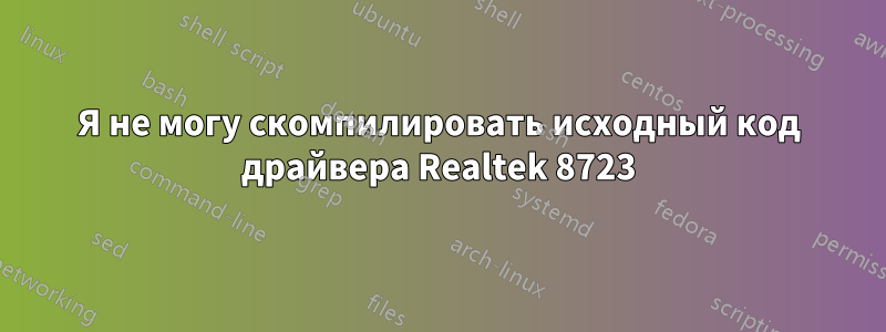 Я не могу скомпилировать исходный код драйвера Realtek 8723