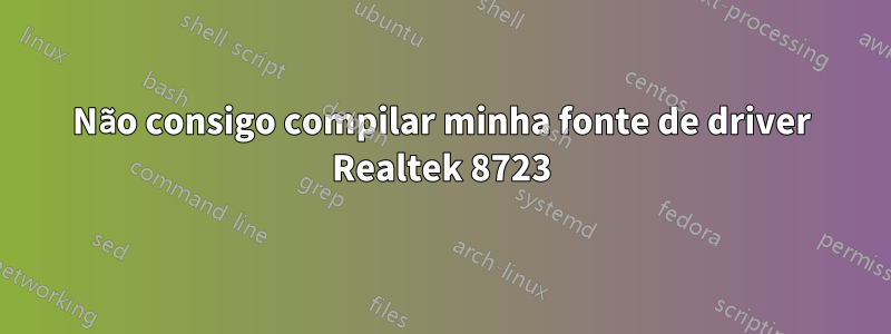 Não consigo compilar minha fonte de driver Realtek 8723