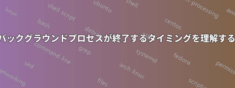 バックグラウンドプロセスが終了するタイミングを理解する