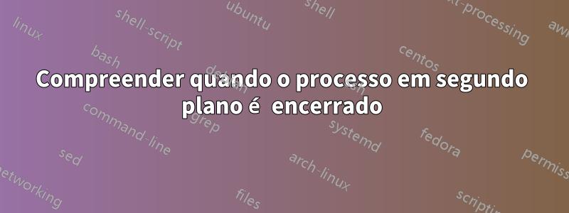 Compreender quando o processo em segundo plano é encerrado