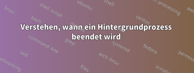 Verstehen, wann ein Hintergrundprozess beendet wird