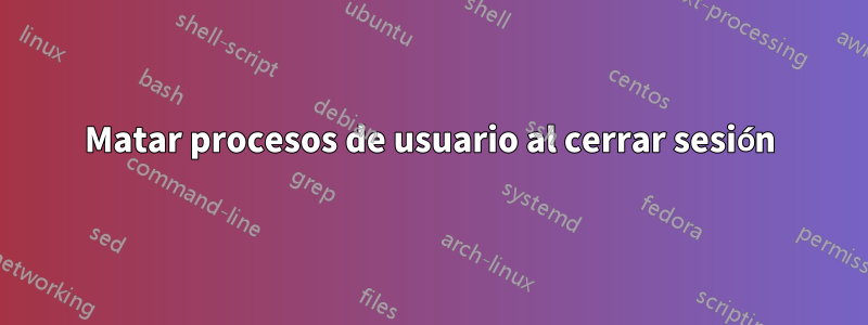 Matar procesos de usuario al cerrar sesión