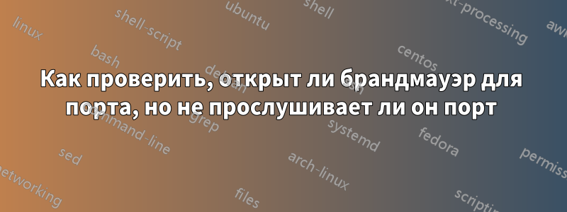 Как проверить, открыт ли брандмауэр для порта, но не прослушивает ли он порт