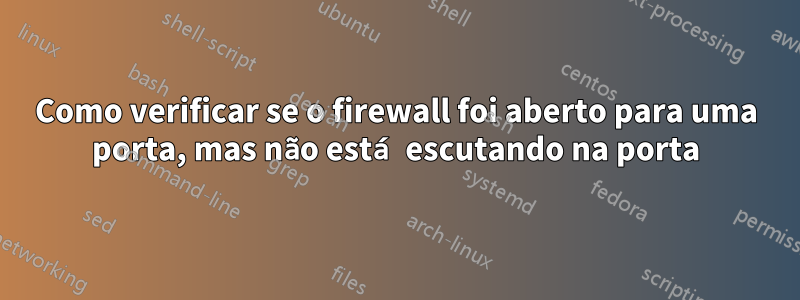 Como verificar se o firewall foi aberto para uma porta, mas não está escutando na porta