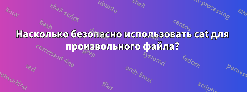 Насколько безопасно использовать cat для произвольного файла?