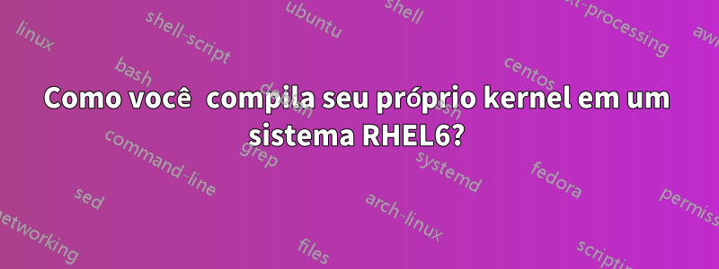 Como você compila seu próprio kernel em um sistema RHEL6?