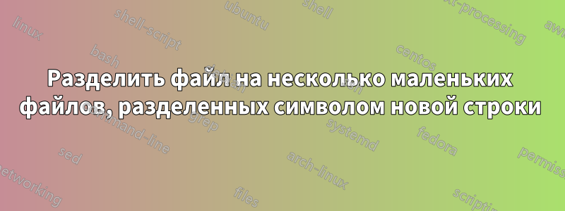 Разделить файл на несколько маленьких файлов, разделенных символом новой строки