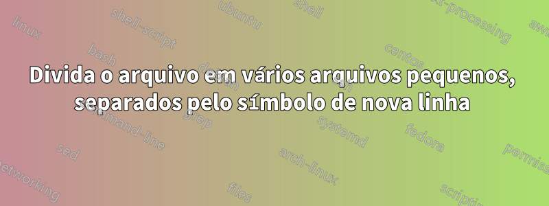 Divida o arquivo em vários arquivos pequenos, separados pelo símbolo de nova linha