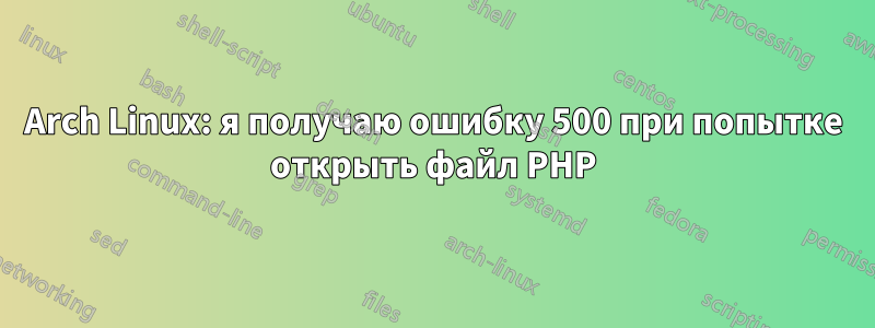 Arch Linux: я получаю ошибку 500 при попытке открыть файл PHP