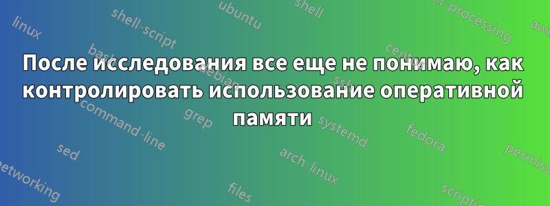 После исследования все еще не понимаю, как контролировать использование оперативной памяти