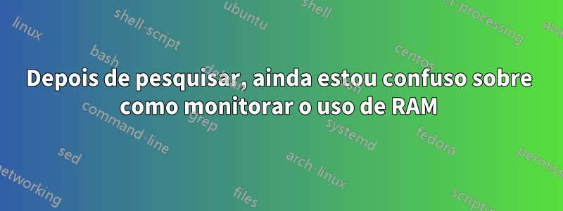 Depois de pesquisar, ainda estou confuso sobre como monitorar o uso de RAM