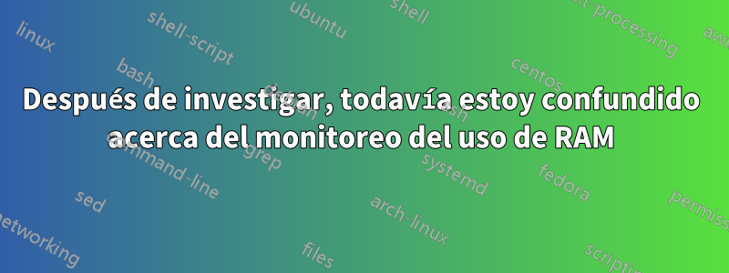 Después de investigar, todavía estoy confundido acerca del monitoreo del uso de RAM