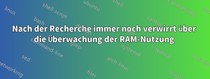 Nach der Recherche immer noch verwirrt über die Überwachung der RAM-Nutzung