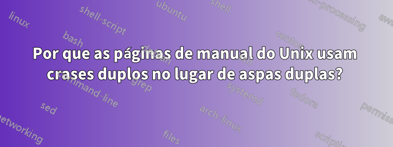 Por que as páginas de manual do Unix usam crases duplos no lugar de aspas duplas?