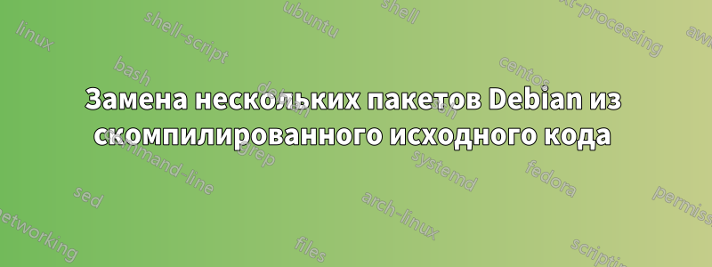 Замена нескольких пакетов Debian из скомпилированного исходного кода