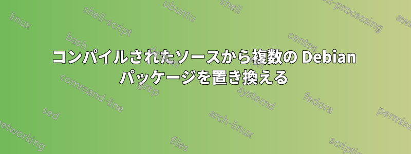 コンパイルされたソースから複数の Debian パッケージを置き換える