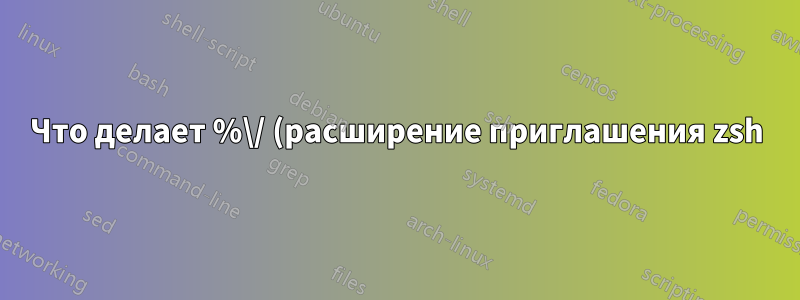Что делает %\/ (расширение приглашения zsh)?