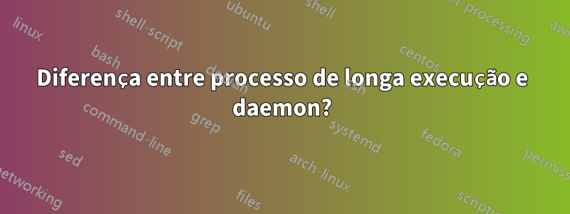 Diferença entre processo de longa execução e daemon?