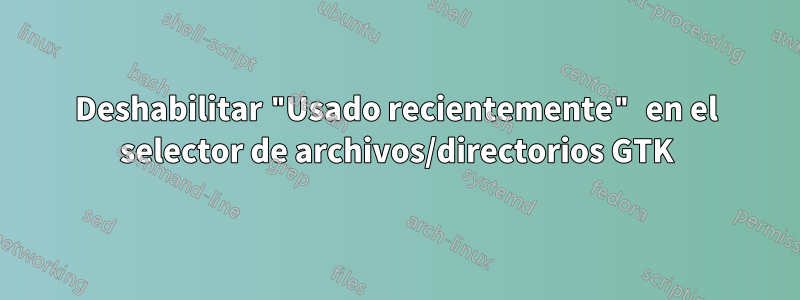 Deshabilitar "Usado recientemente" en el selector de archivos/directorios GTK