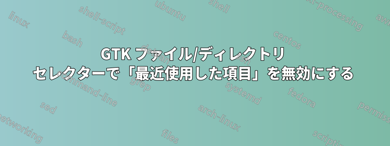 GTK ファイル/ディレクトリ セレクターで「最近使用した項目」を無効にする