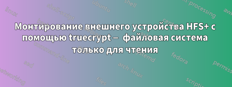 Монтирование внешнего устройства HFS+ с помощью truecrypt — файловая система только для чтения