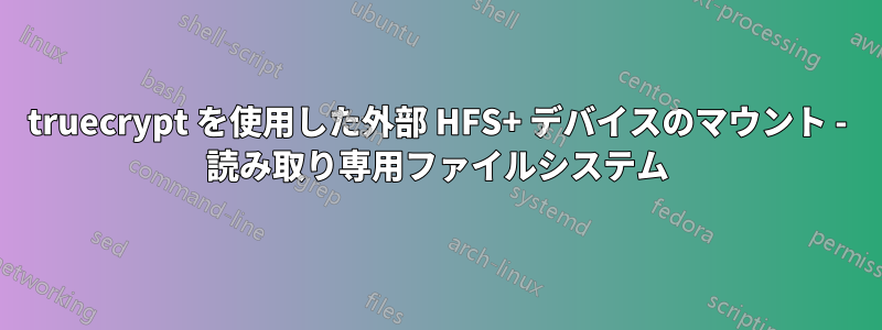 truecrypt を使用した外部 HFS+ デバイスのマウント - 読み取り専用ファイルシステム