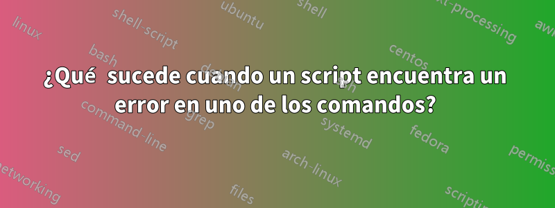 ¿Qué sucede cuando un script encuentra un error en uno de los comandos?