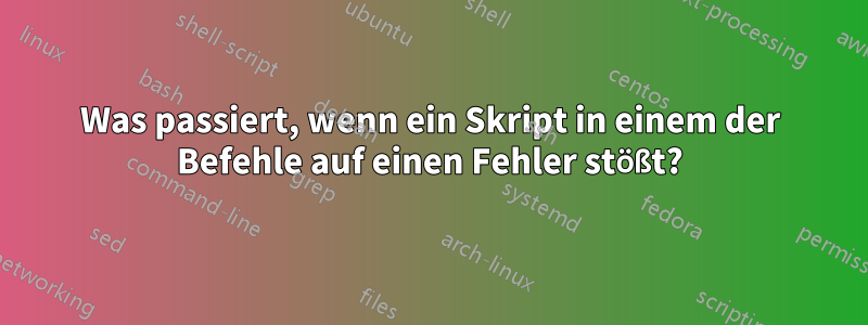 Was passiert, wenn ein Skript in einem der Befehle auf einen Fehler stößt?