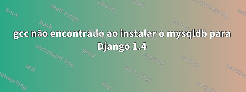 gcc não encontrado ao instalar o mysqldb para Django 1.4