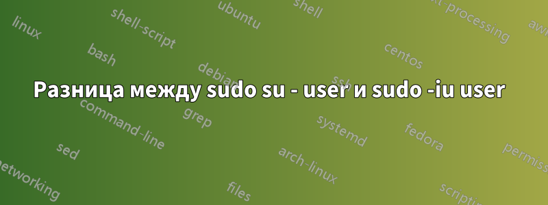 Разница между sudo su - user и sudo -iu user 