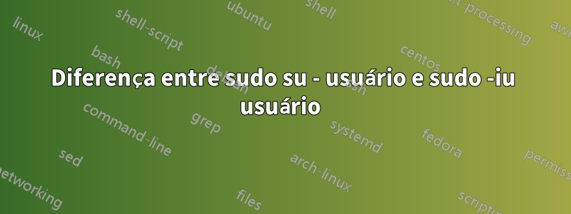 Diferença entre sudo su - usuário e sudo -iu usuário 