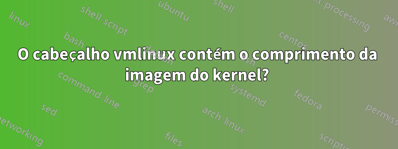 O cabeçalho vmlinux contém o comprimento da imagem do kernel?