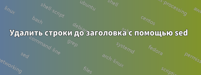 Удалить строки до заголовка с помощью sed 