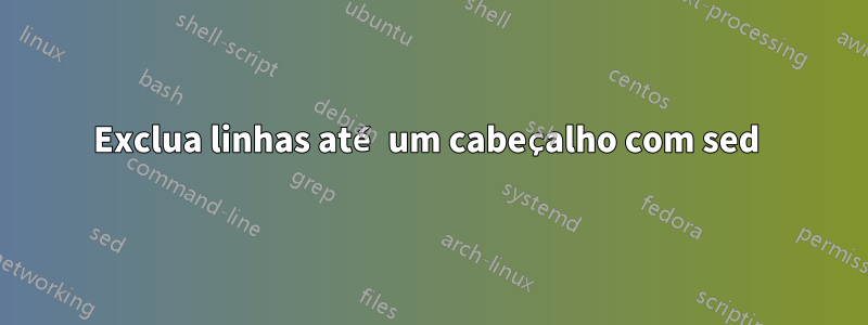 Exclua linhas até um cabeçalho com sed 