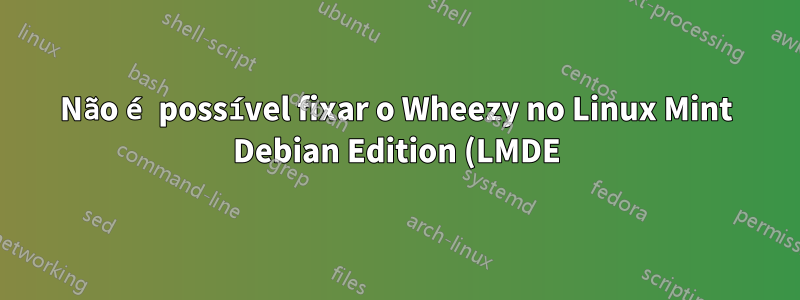 Não é possível fixar o Wheezy no Linux Mint Debian Edition (LMDE)