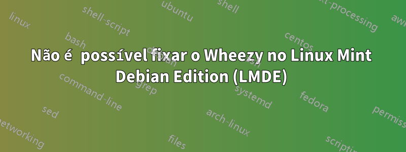 Não é possível fixar o Wheezy no Linux Mint Debian Edition (LMDE)