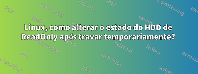 Linux, como alterar o estado do HDD de ReadOnly após travar temporariamente?