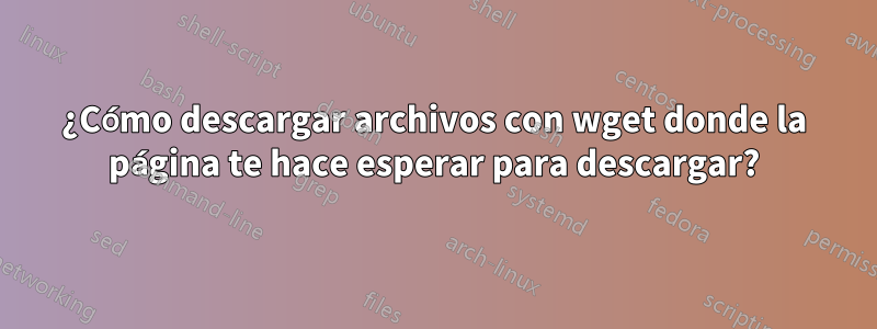 ¿Cómo descargar archivos con wget donde la página te hace esperar para descargar?