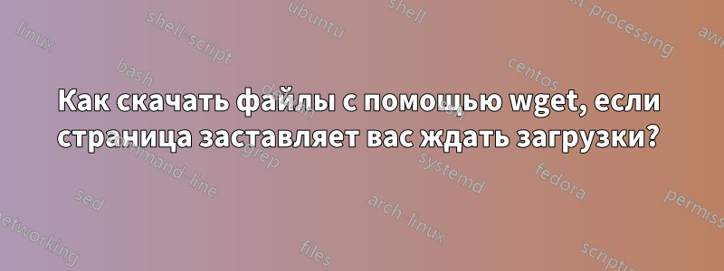 Как скачать файлы с помощью wget, если страница заставляет вас ждать загрузки?