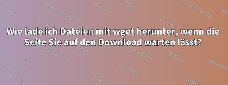 Wie lade ich Dateien mit wget herunter, wenn die Seite Sie auf den Download warten lässt?