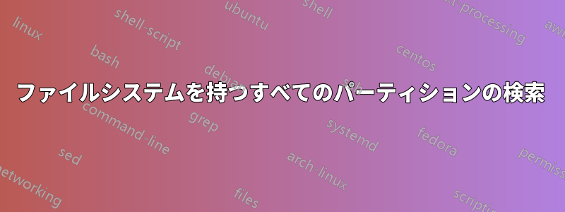 ファイルシステムを持つすべてのパーティションの検索