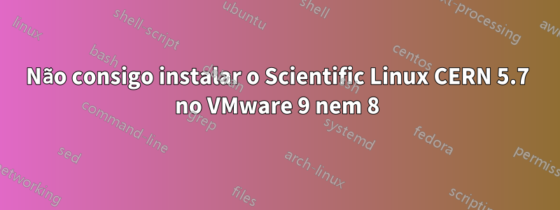 Não consigo instalar o Scientific Linux CERN 5.7 no VMware 9 nem 8