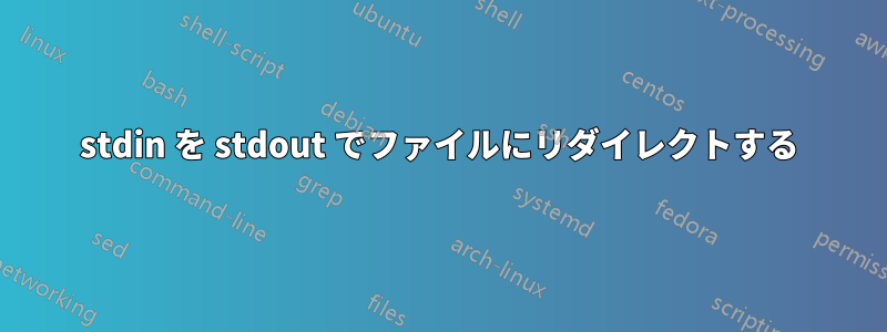 stdin を stdout でファイルにリダイレクトする