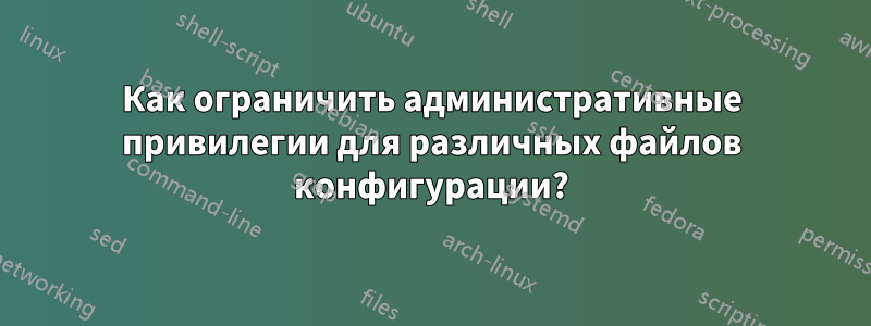 Как ограничить административные привилегии для различных файлов конфигурации?