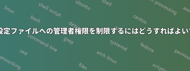 さまざまな設定ファイルへの管理者権限を制限するにはどうすればよいでしょうか?