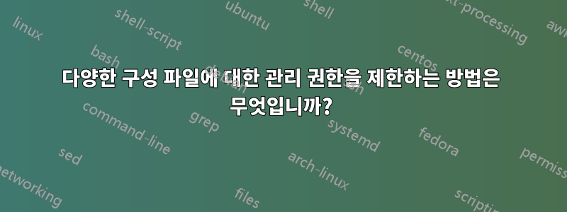 다양한 구성 파일에 대한 관리 권한을 제한하는 방법은 무엇입니까?