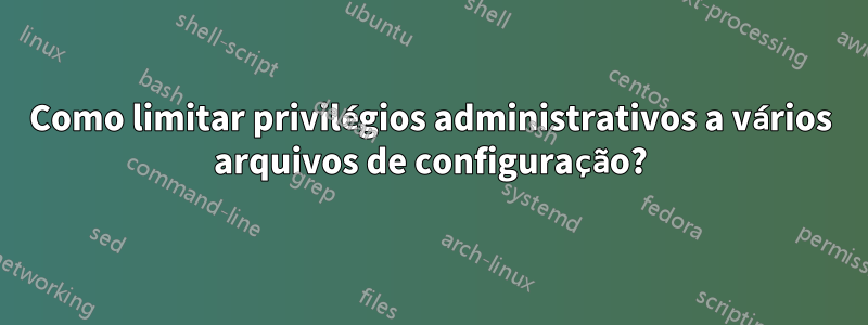 Como limitar privilégios administrativos a vários arquivos de configuração?