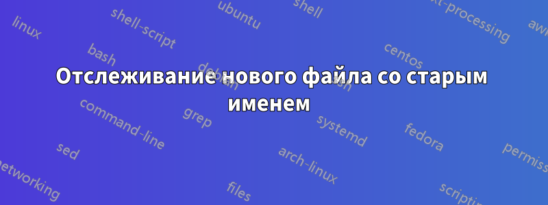 Отслеживание нового файла со старым именем 