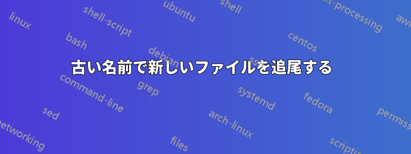 古い名前で新しいファイルを追尾する 