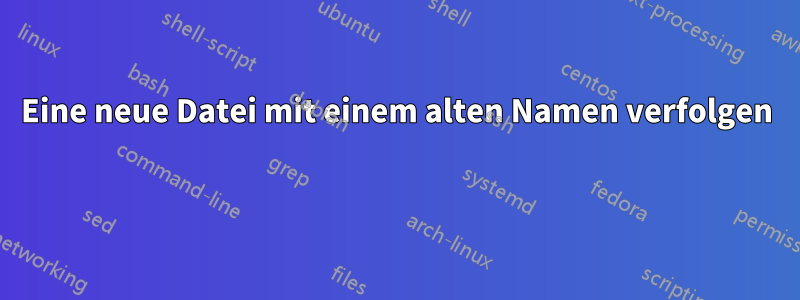 Eine neue Datei mit einem alten Namen verfolgen 